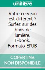 Votre cerveau est différent ? Surfez sur des brins de lumière. E-book. Formato EPUB ebook