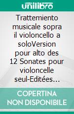 Trattemiento musicale sopra il violoncello a soloVersion pour alto des 12 Sonates pour violoncelle seul-Editées par Micheline Cumant. E-book. Formato EPUB ebook