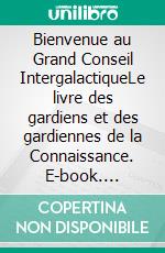 Bienvenue au Grand Conseil IntergalactiqueLe livre des gardiens et des gardiennes de la Connaissance. E-book. Formato EPUB ebook