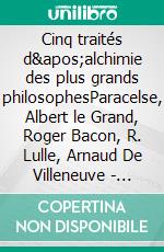 Cinq traités d&apos;alchimie des plus grands philosophesParacelse, Albert le Grand, Roger Bacon, R. Lulle, Arnaud De Villeneuve - Précédés de la Table d&apos;Émeraude - suivis d&apos;un Glossaire. E-book. Formato EPUB ebook