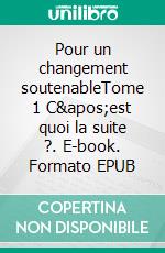 Pour un changement soutenableTome 1 C&apos;est quoi la suite ?. E-book. Formato EPUB ebook