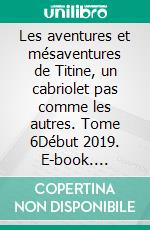 Les aventures et mésaventures de Titine, un cabriolet pas comme les autres. Tome 6Début 2019. E-book. Formato EPUB ebook