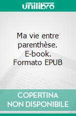 Ma vie entre parenthèse. E-book. Formato EPUB ebook