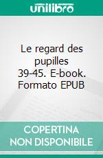 Le regard des pupilles 39-45. E-book. Formato EPUB ebook