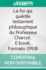 La foi qui guéritle testament philosophique du Professeur Charcot. E-book. Formato EPUB ebook