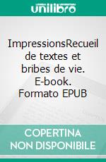 ImpressionsRecueil de textes et bribes de vie. E-book. Formato EPUB ebook
