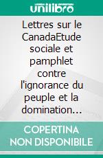 Lettres sur le CanadaEtude sociale et pamphlet contre l'ignorance du peuple et la domination cléricale dans le Canada du 19ème siècle. E-book. Formato EPUB ebook