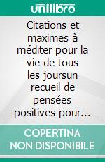 Citations et maximes à méditer pour la vie de tous les joursun recueil de pensées positives pour favoriser le bonheur et la confiance en soi. E-book. Formato EPUB ebook