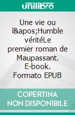 Une vie ou l&apos;Humble véritéLe premier roman de Maupassant. E-book. Formato EPUB ebook