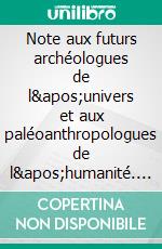 Note aux futurs archéologues de l'univers et aux paléoanthropologues de l'humanité. E-book. Formato EPUB ebook di Zoé Gilles