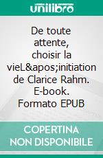 De toute attente, choisir la vieL&apos;initiation de Clarice Rahm. E-book. Formato EPUB ebook