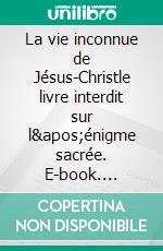 La vie inconnue de Jésus-Christle livre interdit sur l&apos;énigme sacrée. E-book. Formato EPUB ebook