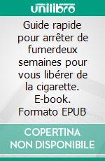 Guide rapide pour arrêter de fumerdeux semaines pour vous libérer de la cigarette. E-book. Formato EPUB ebook