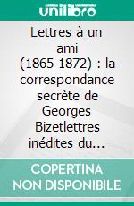 Lettres à un ami (1865-1872) : la correspondance secrète de Georges Bizetlettres inédites du compositeur de l&apos;opéra Carmen. E-book. Formato EPUB ebook