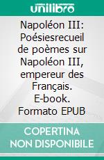 Napoléon III: Poésiesrecueil de poèmes sur Napoléon III, empereur des Français. E-book. Formato EPUB ebook di Martial Bretin