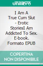 I Am A True Cum Slut - Erotic StoriesI Am Addicted To Sex. E-book. Formato EPUB