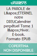 LA PAROLE de L&apos;ETERNEL notre DIEUCalendrier perpétuel Tome 1 l&apos;Hiver. E-book. Formato EPUB ebook