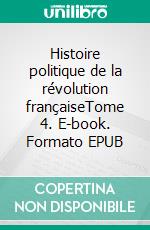 Histoire politique de la révolution françaiseTome 4. E-book. Formato EPUB