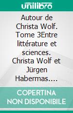 Autour de Christa Wolf. Tome 3Entre littérature et sciences. Christa Wolf et Jürgen Habermas. E-book. Formato EPUB