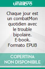 Chaque jour est un combatMon quotidien avec le trouble bipolaire. E-book. Formato EPUB ebook