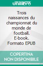 Trois naissances du championnat du monde de football. E-book. Formato EPUB ebook