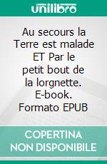 Au secours la Terre est malade ET Par le petit bout de la lorgnette. E-book. Formato EPUB ebook