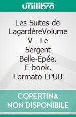 Les Suites de LagardèreVolume V - Le Sergent Belle-Épée. E-book. Formato EPUB ebook