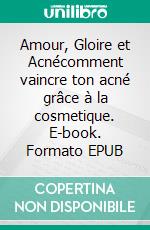 Amour, Gloire et Acnécomment vaincre ton acné grâce à la cosmetique. E-book. Formato EPUB ebook