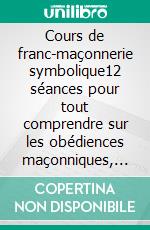 Cours de franc-maçonnerie symbolique12 séances pour tout comprendre sur les obédiences maçonniques, les loges, degrés et grades. E-book. Formato EPUB ebook