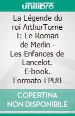La Légende du roi ArthurTome I: Le Roman de Merlin - Les Enfances de Lancelot. E-book. Formato EPUB ebook