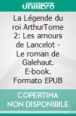 La Légende du roi ArthurTome 2: Les amours de Lancelot - Le roman de Galehaut. E-book. Formato EPUB ebook