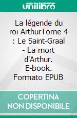 La légende du roi ArthurTome 4 : Le Saint-Graal - La mort d'Arthur. E-book. Formato EPUB ebook