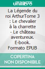 La Légende du roi ArthurTome 3 : Le chevalier à la charrette - Le château aventureux. E-book. Formato EPUB ebook di Jacques Boulenger