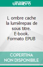 L ombre cache la lumièrepas de sous titre. E-book. Formato EPUB ebook di Gérard Leduc