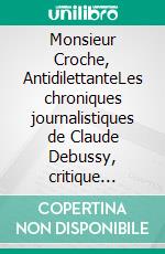 Monsieur Croche, AntidilettanteLes chroniques journalistiques de Claude Debussy, critique musical. E-book. Formato EPUB ebook