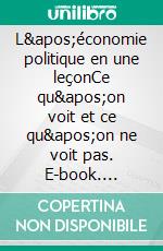 L&apos;économie politique en une leçonCe qu&apos;on voit et ce qu&apos;on ne voit pas. E-book. Formato EPUB ebook