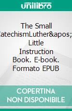 The Small CatechismLuther's Little Instruction Book. E-book. Formato EPUB ebook di Martin Luther