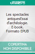 Les spectacles antiquesEssai d'archéologie. E-book. Formato EPUB ebook