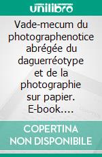 Vade-mecum du photographenotice abrégée du daguerréotype et de la photographie sur papier. E-book. Formato EPUB ebook