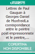 Lettres de Paul Gauguin à Georges-Daniel de MonfreidLa correspondance entre le peintre post-impressionniste et le peintre, sculpteur, graveur, céramiste et maître-verrier français.. E-book. Formato EPUB