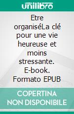 Etre organiséLa clé pour une vie heureuse et moins stressante. E-book. Formato EPUB ebook