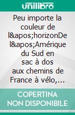 Peu importe la couleur de l&apos;horizonDe l&apos;Amérique du Sud en sac à dos aux chemins de France à vélo, récit d&apos;un voyage à travers les turbulences du monde. E-book. Formato EPUB