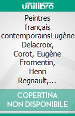 Peintres français contemporainsEugène Delacroix, Corot, Eugène Fromentin, Henri Regnault, Isodore Pils, Julles Bastien Lepage, Meissonier, Paul Baudry, François Millet. E-book. Formato EPUB ebook di Charles Bigot