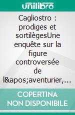 Cagliostro : prodiges et sortilègesUne enquête sur la figure controversée de l&apos;aventurier, escroc et thaumaturge italien du XIIIe siècle. E-book. Formato EPUB ebook