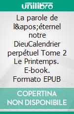 La parole de l&apos;éternel notre DieuCalendrier perpétuel Tome 2 Le Printemps. E-book. Formato EPUB ebook