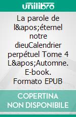 La parole de l&apos;éternel notre dieuCalendrier perpétuel Tome 4 L&apos;Automne. E-book. Formato EPUB ebook