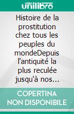 Histoire de la prostitution chez tous les peuples du mondeDepuis l'antiquité la plus reculée jusqu'à nos jours Tome 1. E-book. Formato EPUB ebook