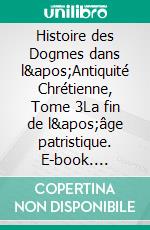 Histoire des Dogmes dans l'Antiquité Chrétienne, Tome 3La fin de l'âge patristique. E-book. Formato EPUB ebook di Joseph Tixeront