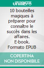 10 bouteilles magiques à préparer pour connaître le succès dans les affaires. E-book. Formato EPUB ebook