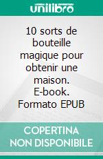 10 sorts de bouteille magique pour obtenir une maison. E-book. Formato EPUB ebook